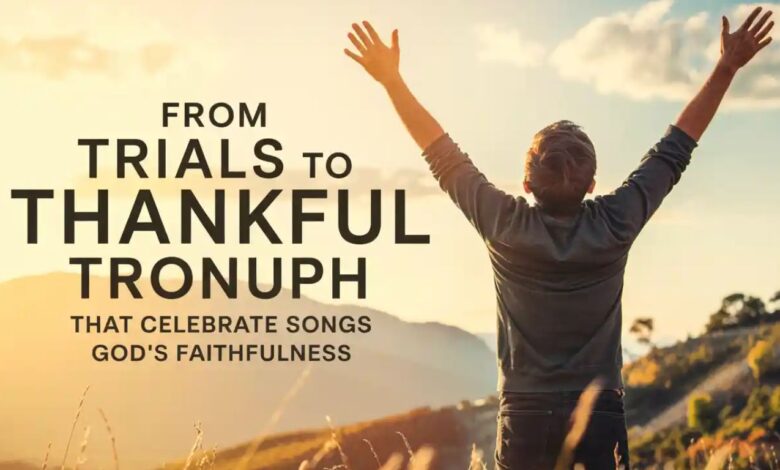 From Trials to Triumph: Christian Thankful Songs That Celebrate God’s Faithfulness